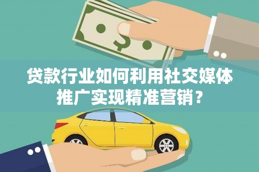 凤城贷款行业如何利用社交媒体推广实现精准营销？