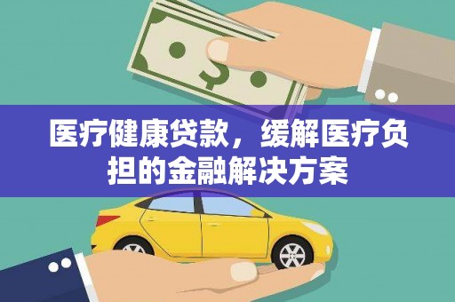 凤城医疗健康贷款，缓解医疗负担的金融解决方案