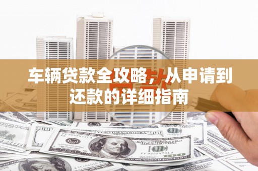 凤城车辆贷款全攻略,从申请到还款的详细指南 凤城车辆贷款全攻略,从申请到还款的详细指南