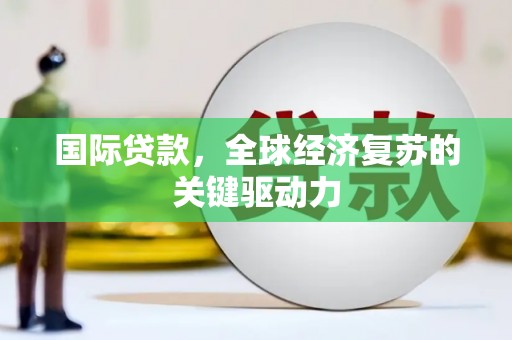 凤城国际贷款，全球经济复苏的关键驱动力