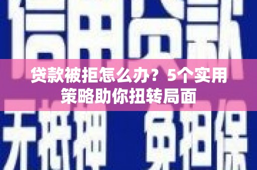 凤城贷款被拒怎么办？5个实用策略助你扭转局面