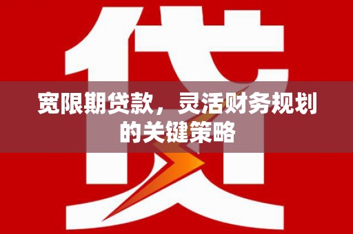 凤城宽限期贷款，灵活财务规划的关键策略