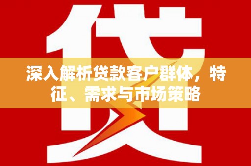 凤城深入解析贷款客户群体，特征、需求与市场策略