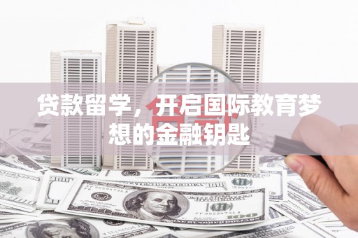 凤城贷款留学，开启国际教育梦想的金融钥匙