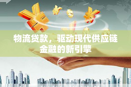 凤城物流贷款，驱动现代供应链金融的新引擎