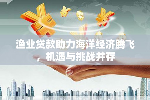 凤城渔业贷款助力海洋经济腾飞，机遇与挑战并存