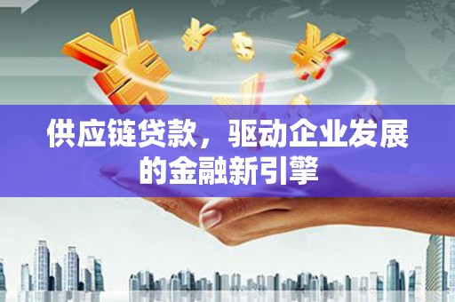 凤城供应链贷款，驱动企业发展的金融新引擎