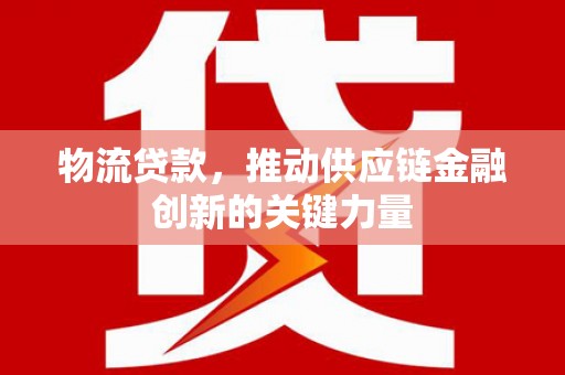 凤城物流贷款，推动供应链金融创新的关键力量