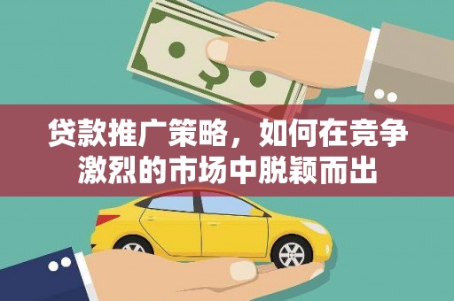 凤城贷款推广策略，如何在竞争激烈的市场中脱颖而出