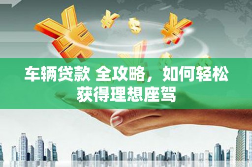 凤城车辆贷款 全攻略，如何轻松获得理想座驾