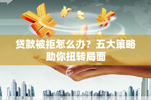 凤城贷款被拒怎么办？五大策略助你扭转局面