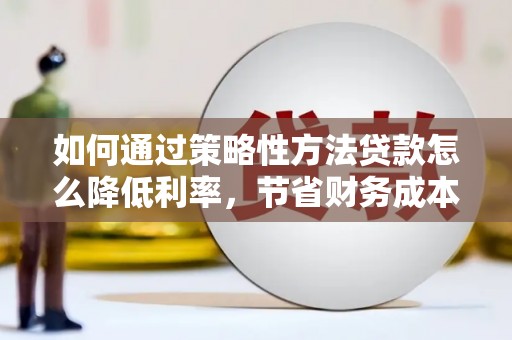 凤城如何通过策略性方法贷款怎么降低利率，节省财务成本