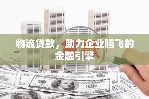凤城物流贷款，助力企业腾飞的金融引擎