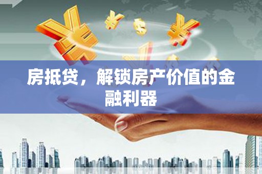 凤城房抵贷，解锁房产价值的金融利器
