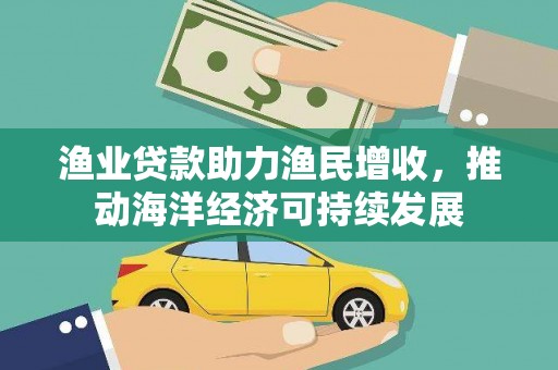 凤城渔业贷款助力渔民增收，推动海洋经济可持续发展