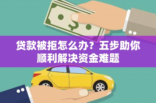 凤城贷款被拒怎么办？五步助你顺利解决资金难题