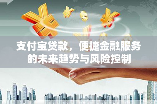 凤城支付宝贷款，便捷金融服务的未来趋势与风险控制