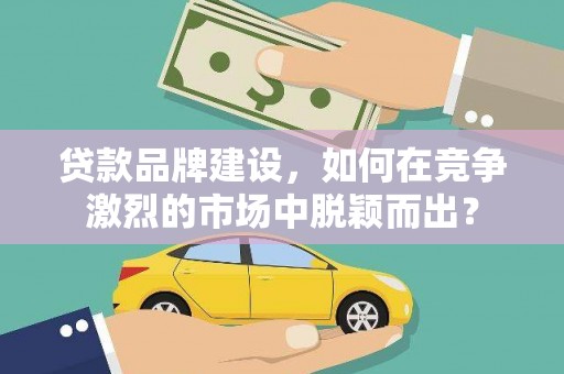 凤城贷款品牌建设，如何在竞争激烈的市场中脱颖而出？