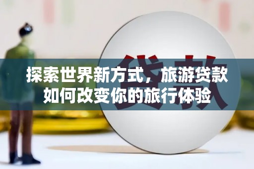 凤城探索世界新方式，旅游贷款如何改变你的旅行体验