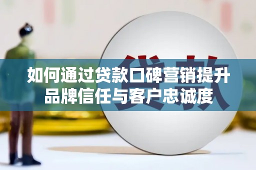 凤城如何通过贷款口碑营销提升品牌信任与客户忠诚度