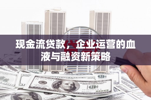 凤城现金流贷款，企业运营的血液与融资新策略