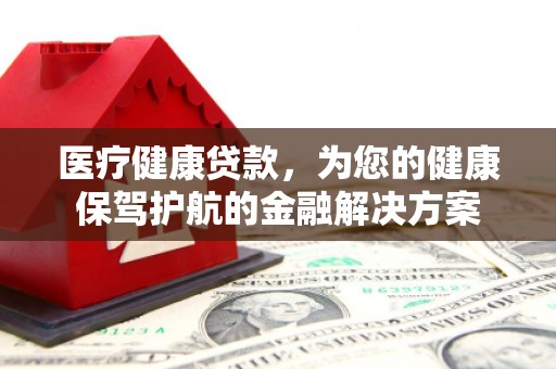 凤城医疗健康贷款，为您的健康保驾护航的金融解决方案