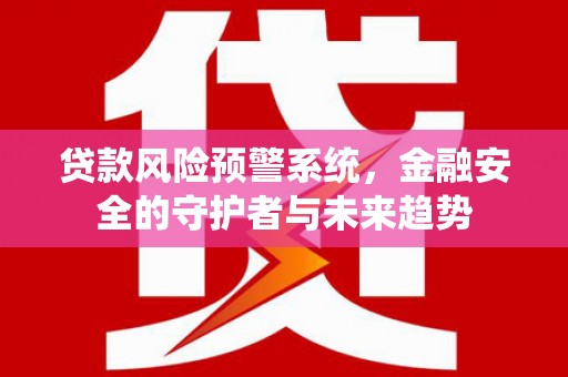 凤城贷款风险预警系统，金融安全的守护者与未来趋势