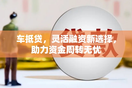凤城车抵贷，灵活融资新选择，助力资金周转无忧