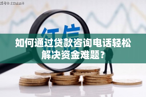 凤城如何通过贷款咨询电话轻松解决资金难题？