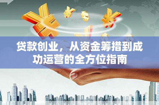凤城贷款创业，从资金筹措到成功运营的全方位指南