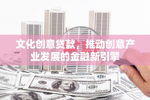 凤城文化创意贷款，推动创意产业发展的金融新引擎