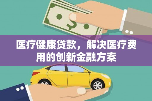 凤城医疗健康贷款，解决医疗费用的创新金融方案