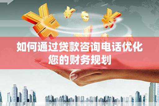 凤城如何通过贷款咨询电话优化您的财务规划
