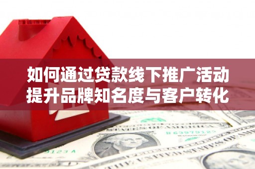 凤城如何通过贷款线下推广活动提升品牌知名度与客户转化率