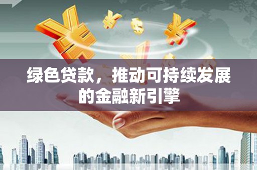凤城绿色贷款，推动可持续发展的金融新引擎