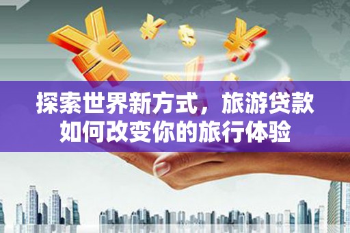 凤城探索世界新方式，旅游贷款如何改变你的旅行体验