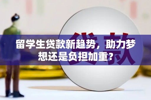 凤城留学生贷款新趋势，助力梦想还是负担加重？