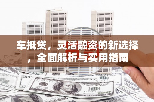 凤城车抵贷，灵活融资的新选择，全面解析与实用指南