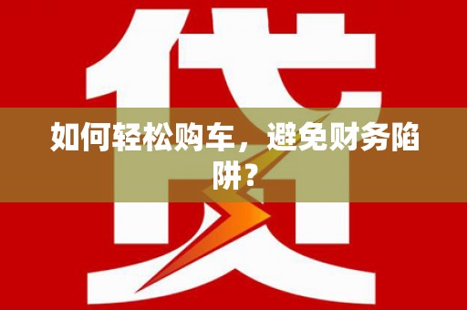 凤城如何轻松购车，避免财务陷阱？