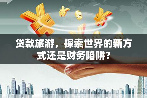 凤城贷款旅游，探索世界的新方式还是财务陷阱？